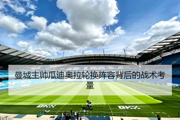 曼城主帅瓜迪奥拉轮换阵容背后的战术考量